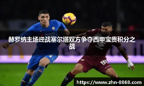 赫罗纳主场迎战塞尔塔双方争夺西甲宝贵积分之战