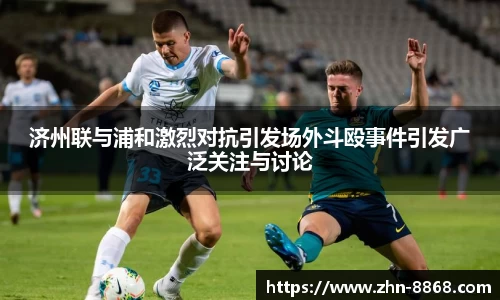 济州联与浦和激烈对抗引发场外斗殴事件引发广泛关注与讨论