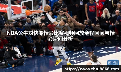 NBA公牛对快船精彩比赛视频回放全程回顾与精彩瞬间分析